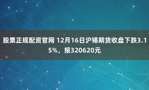 股票正规配资官网 12月16日沪锡期货收盘下跌3.15%，报320620元