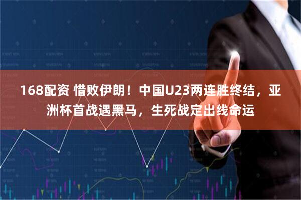 168配资 惜败伊朗！中国U23两连胜终结，亚洲杯首战遇黑马，生死战定出线命运