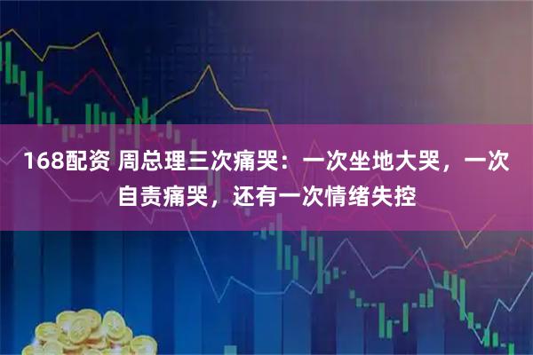 168配资 周总理三次痛哭：一次坐地大哭，一次自责痛哭，还有一次情绪失控