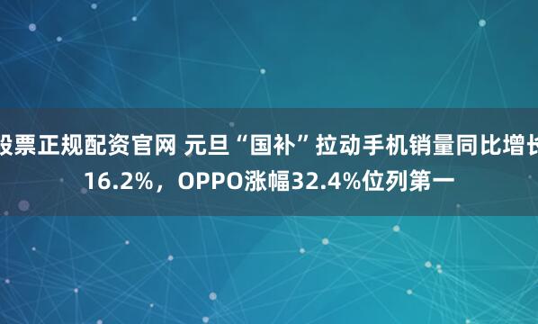 股票正规配资官网 元旦“国补”拉动手机销量同比增长16.2%，OPPO涨幅32.4%位列第一