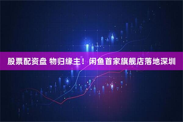 股票配资盘 物归缘主！闲鱼首家旗舰店落地深圳