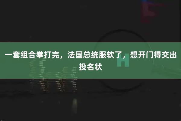 一套组合拳打完，法国总统服软了，想开门得交出投名状