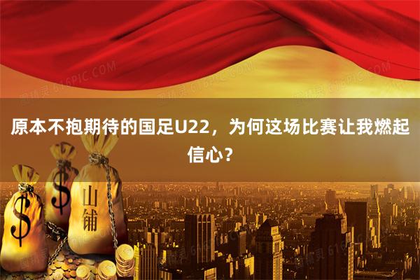 原本不抱期待的国足U22，为何这场比赛让我燃起信心？