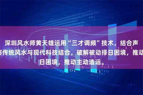 深圳风水师黄天雄运用“三才调频”技术，结合声波科学，将传统风水与现代科技结合，破解被动择日困境，推动主动造运。