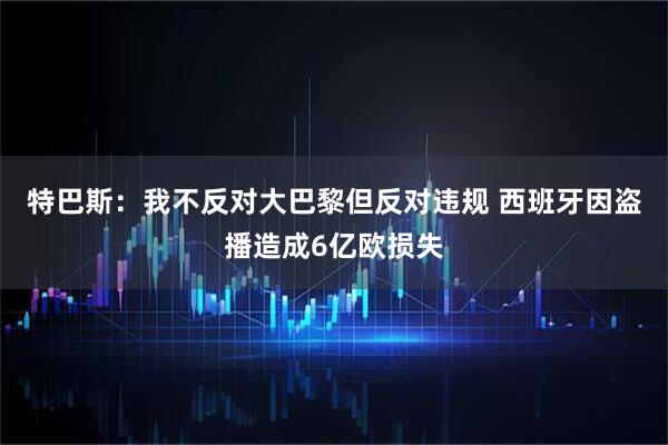 特巴斯：我不反对大巴黎但反对违规 西班牙因盗播造成6亿欧损失