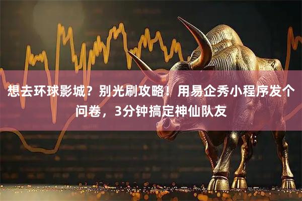 想去环球影城？别光刷攻略！用易企秀小程序发个问卷，3分钟搞定神仙队友