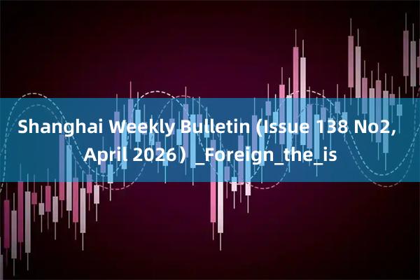 Shanghai Weekly Bulletin (Issue 138 No2, April 2026）_Foreign_the_is