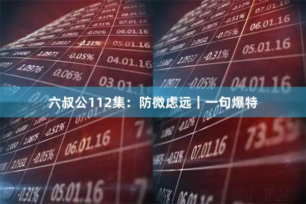 六叔公112集：防微虑远｜一句爆特