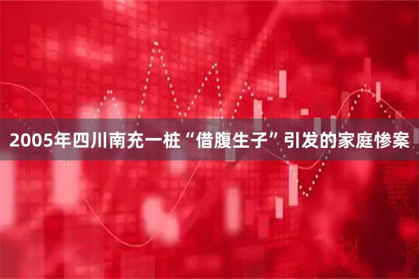 2005年四川南充一桩“借腹生子”引发的家庭惨案