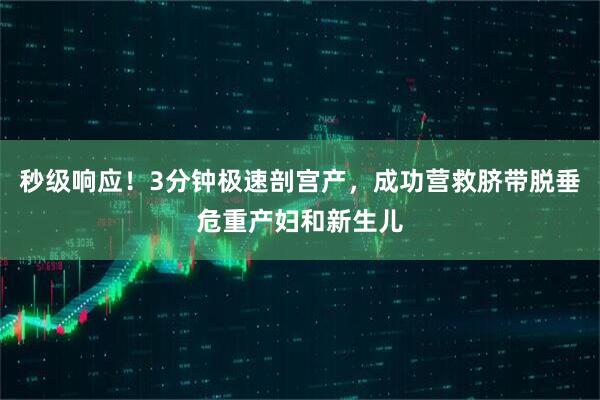 秒级响应！3分钟极速剖宫产，成功营救脐带脱垂危重产妇和新生儿