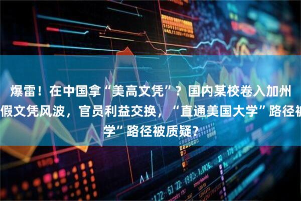爆雷！在中国拿“美高文凭”？国内某校卷入加州学区造假文凭风波，官员利益交换，“直通美国大学”路径被质疑？