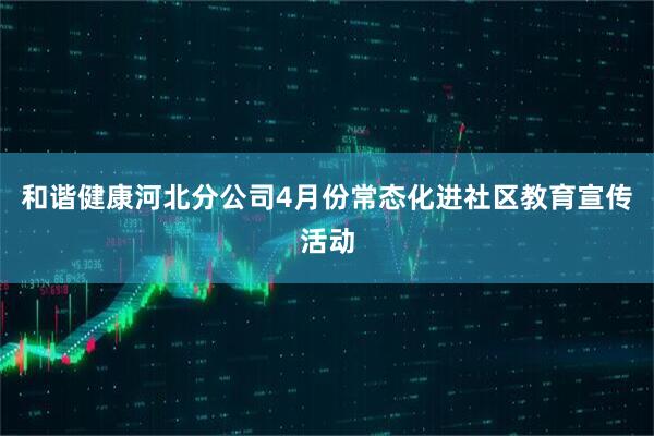 和谐健康河北分公司4月份常态化进社区教育宣传活动