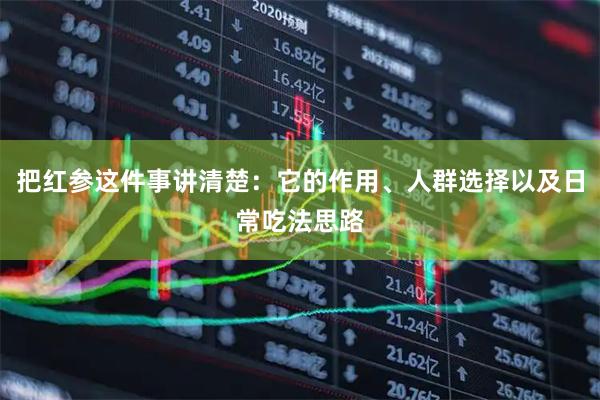 把红参这件事讲清楚：它的作用、人群选择以及日常吃法思路