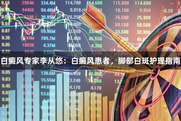 白癜风专家李从悠：白癜风患者，脚部白斑护理指南