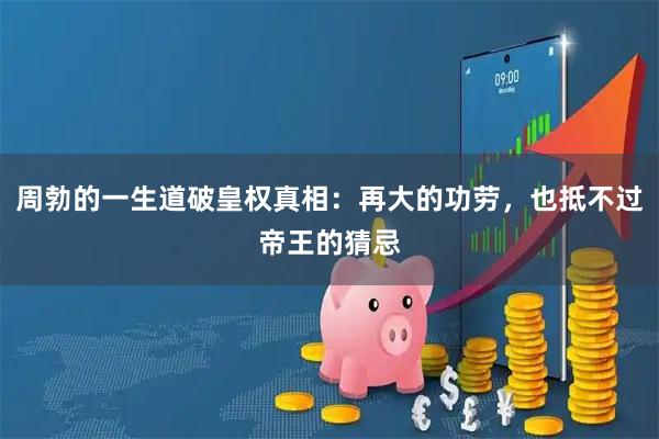周勃的一生道破皇权真相：再大的功劳，也抵不过帝王的猜忌