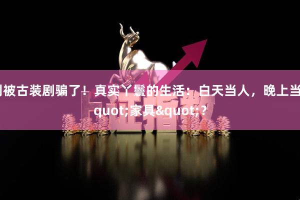 别被古装剧骗了！真实丫鬟的生活：白天当人，晚上当"家具"？
